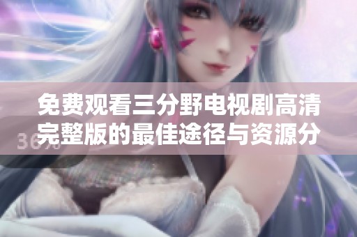免费观看三分野电视剧高清完整版的最佳途径与资源分享