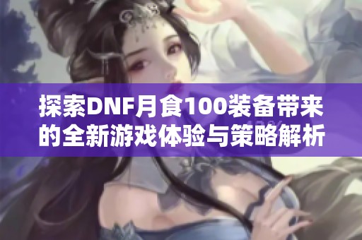 探索DNF月食100装备带来的全新游戏体验与策略解析