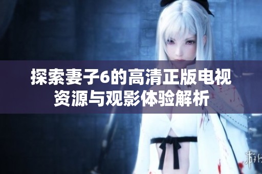 探索妻子6的高清正版电视资源与观影体验解析