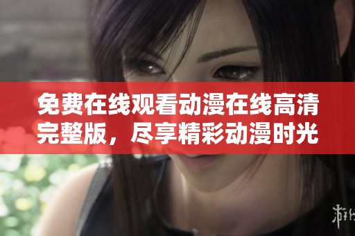 免费在线观看动漫在线高清完整版，尽享精彩动漫时光