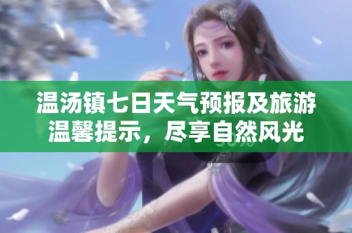 温汤镇七日天气预报及旅游温馨提示，尽享自然风光