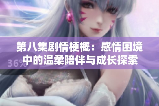 第八集剧情梗概：感情困境中的温柔陪伴与成长探索