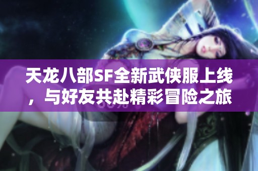 天龙八部SF全新武侠服上线，与好友共赴精彩冒险之旅