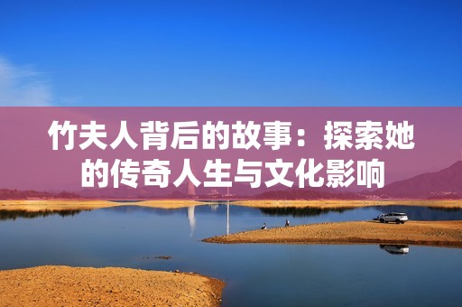 竹夫人背后的故事：探索她的传奇人生与文化影响