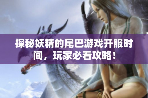 探秘妖精的尾巴游戏开服时间，玩家必看攻略！