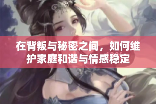 在背叛与秘密之间，如何维护家庭和谐与情感稳定