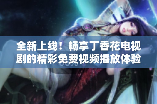 全新上线！畅享丁香花电视剧的精彩免费视频播放体验