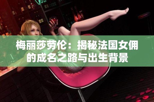 梅丽莎劳伦：揭秘法国女佣的成名之路与出生背景