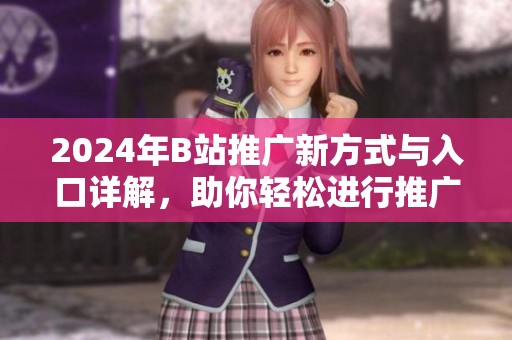 2024年B站推广新方式与入口详解，助你轻松进行推广