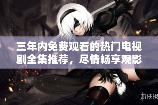 三年内免费观看的热门电视剧全集推荐，尽情畅享观影乐趣