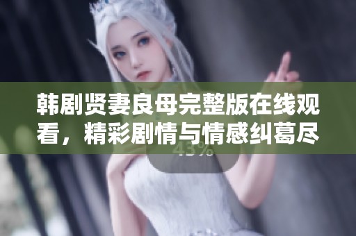 韩剧贤妻良母完整版在线观看，精彩剧情与情感纠葛尽在其中