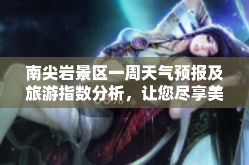 南尖岩景区一周天气预报及旅游指数分析，让您尽享美好旅行时光