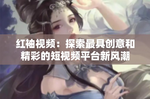红袖视频：探索最具创意和精彩的短视频平台新风潮