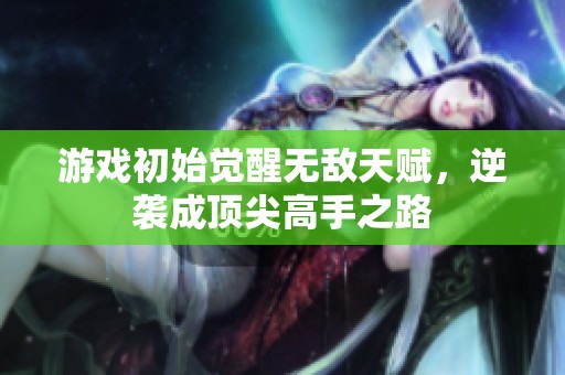 游戏初始觉醒无敌天赋，逆袭成顶尖高手之路