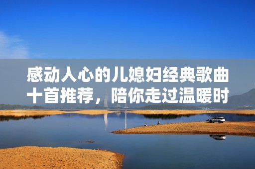 感动人心的儿媳妇经典歌曲十首推荐，陪你走过温暖时光
