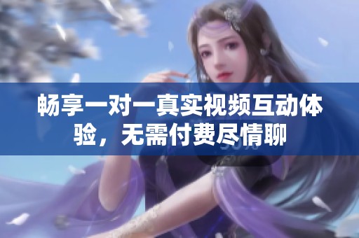 畅享一对一真实视频互动体验，无需付费尽情聊