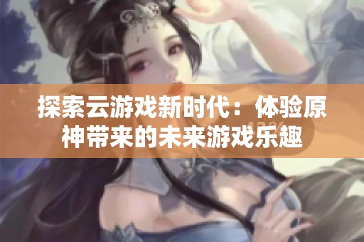 探索云游戏新时代：体验原神带来的未来游戏乐趣