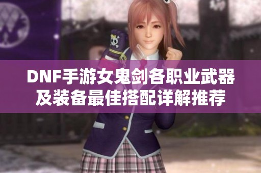 DNF手游女鬼剑各职业武器及装备最佳搭配详解推荐