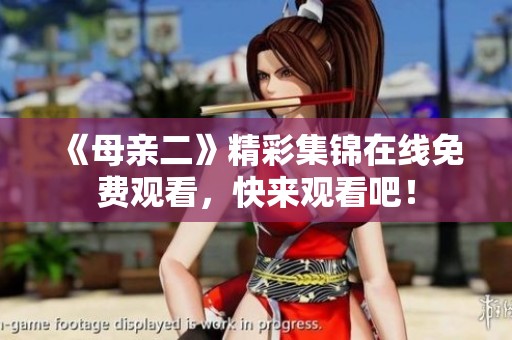 《母亲二》精彩集锦在线免费观看，快来观看吧！