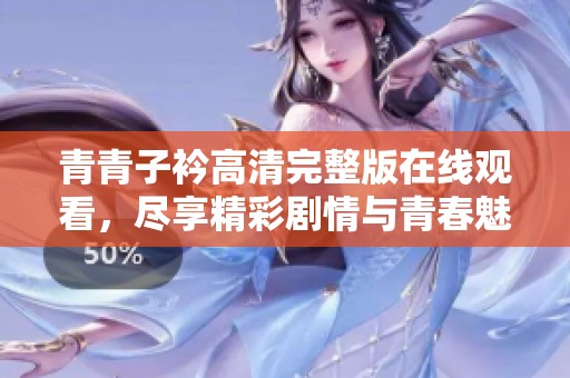 青青子衿高清完整版在线观看，尽享精彩剧情与青春魅力
