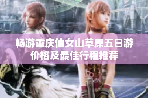 畅游重庆仙女山草原五日游价格及最佳行程推荐
