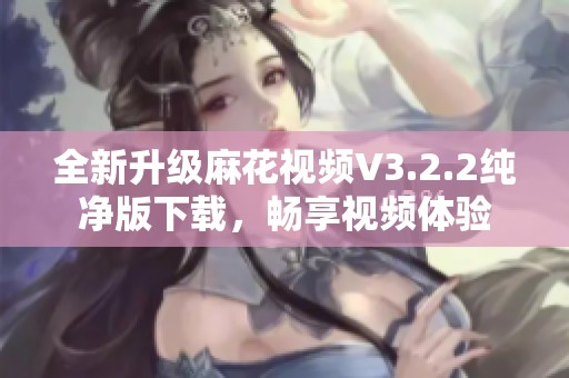 全新升级麻花视频V3.2.2纯净版下载，畅享视频体验