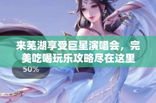 来芜湖享受巨星演唱会，完美吃喝玩乐攻略尽在这里