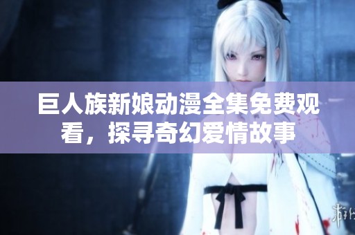 巨人族新娘动漫全集免费观看，探寻奇幻爱情故事