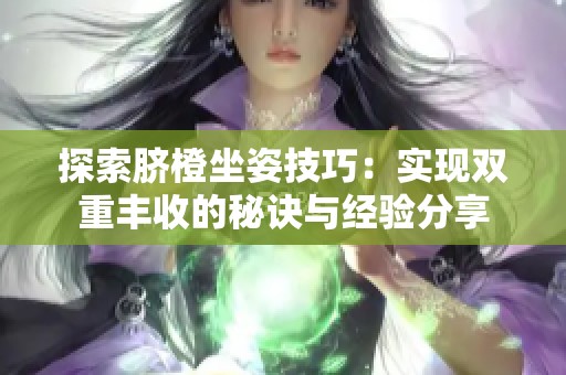 探索脐橙坐姿技巧：实现双重丰收的秘诀与经验分享