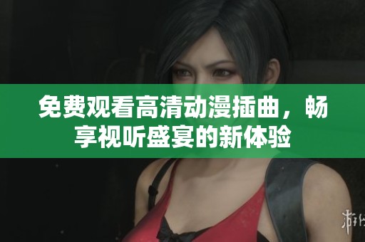 免费观看高清动漫插曲，畅享视听盛宴的新体验