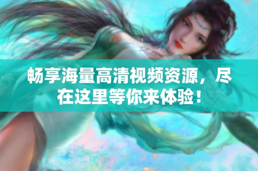 畅享海量高清视频资源，尽在这里等你来体验！