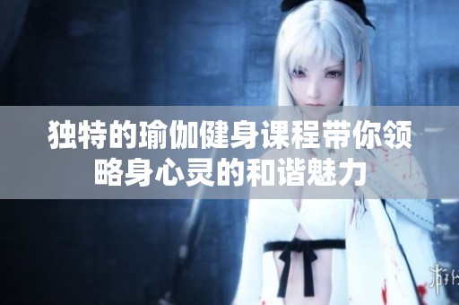独特的瑜伽健身课程带你领略身心灵的和谐魅力