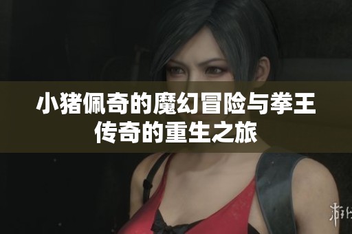小猪佩奇的魔幻冒险与拳王传奇的重生之旅