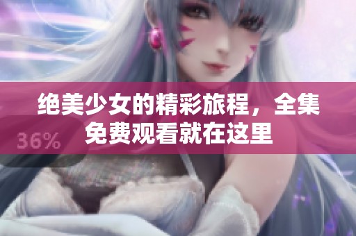 绝美少女的精彩旅程，全集免费观看就在这里