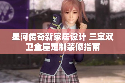 星河传奇新家居设计 三室双卫全屋定制装修指南