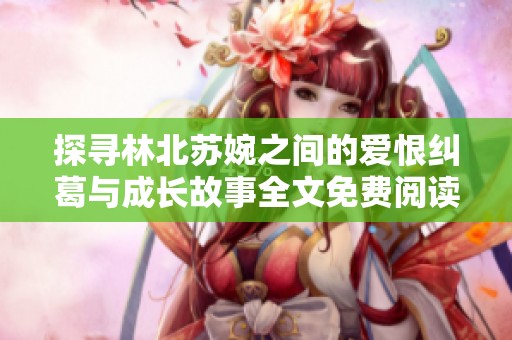 探寻林北苏婉之间的爱恨纠葛与成长故事全文免费阅读