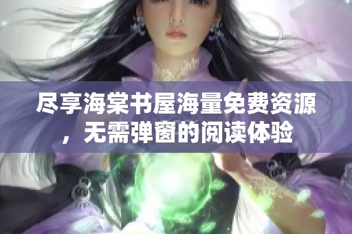 尽享海棠书屋海量免费资源，无需弹窗的阅读体验