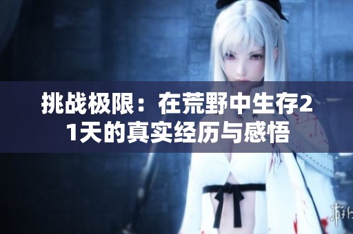 挑战极限：在荒野中生存21天的真实经历与感悟