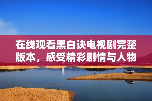 在线观看黑白诀电视剧完整版本，感受精彩剧情与人物魅力