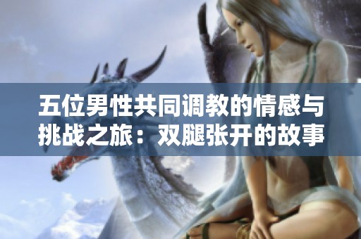 五位男性共同调教的情感与挑战之旅：双腿张开的故事