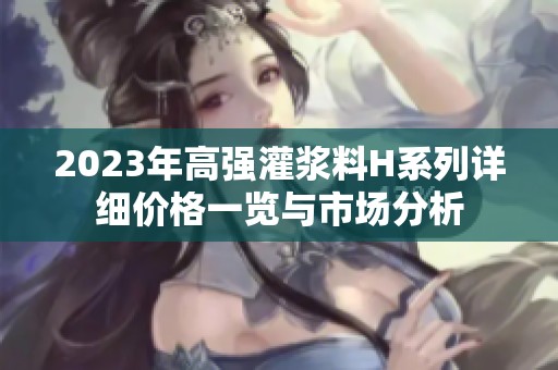 2023年高强灌浆料H系列详细价格一览与市场分析
