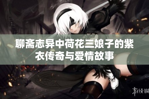 聊斋志异中荷花三娘子的紫衣传奇与爱情故事