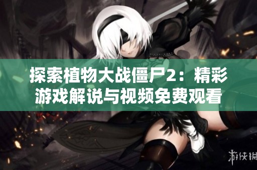 探索植物大战僵尸2：精彩游戏解说与视频免费观看