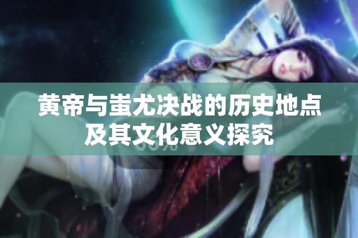 黄帝与蚩尤决战的历史地点及其文化意义探究