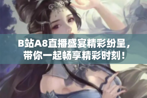 B站A8直播盛宴精彩纷呈，带你一起畅享精彩时刻！