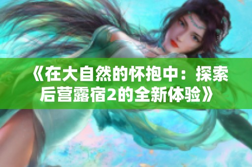 《在大自然的怀抱中：探索后营露宿2的全新体验》