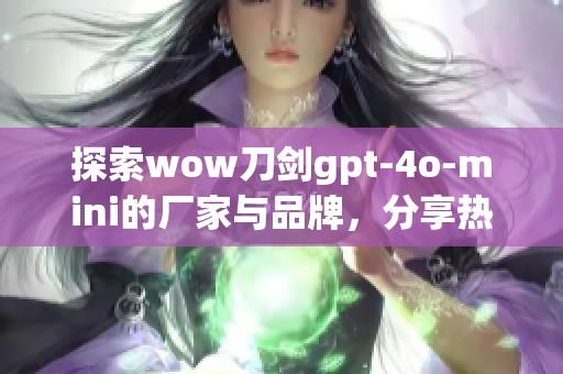 探索wow刀剑gpt-4o-mini的厂家与品牌，分享热帖及图片解析
