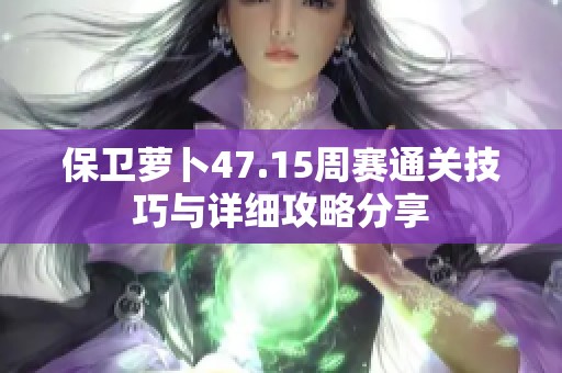 保卫萝卜47.15周赛通关技巧与详细攻略分享