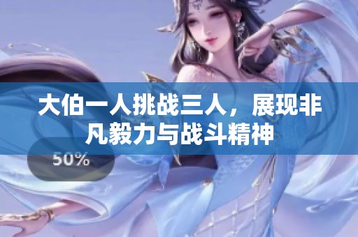 大伯一人挑战三人，展现非凡毅力与战斗精神