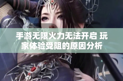 手游无限火力无法开启 玩家体验受阻的原因分析